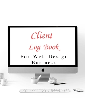 Client Log Book For Web Design Business: Design and Build Customer Data Organizer & Management System For Recording Information Including Address Deta by Tricia Scott