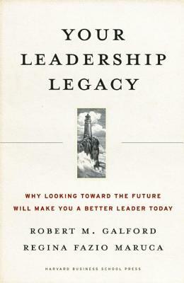 Your Leadership Legacy: Why Looking Toward the Future Will Make You a Better Leader Today by Regina Fazio Maruca, Robert M. Galford