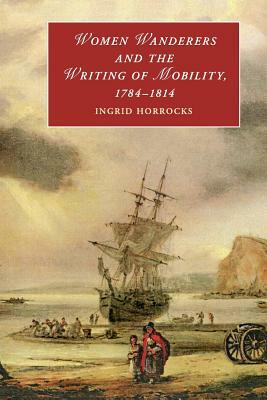 Women Wanderers and the Writing of Mobility, 1784-1814 by Ingrid Horrocks