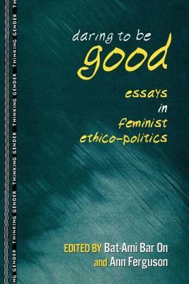 Daring to Be Good: Essays in Feminist Ethico-Politics by 