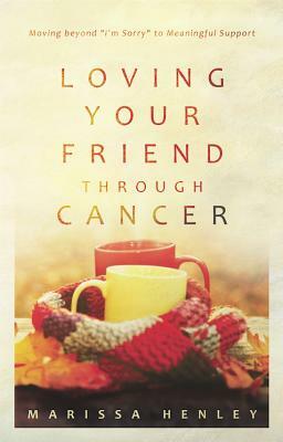 Loving Your Friend Through Cancer: Moving Beyond "I'm Sorry" to Meaningful Support by Marissa Henley