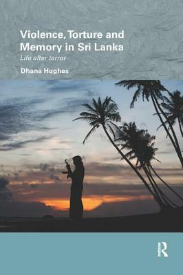 Violence, Torture and Memory in Sri Lanka: Life After Terror by Dhana Hughes