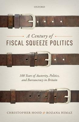 A Century of Fiscal Squeeze Politics: 100 Years of Austerity, Politics, and Bureaucracy in Britain by Rozana Himaz, Christopher Hood