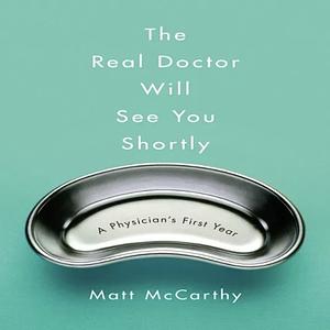 The Real Doctor Will See You Shortly: A Physician's First Year by Matt McCarthy