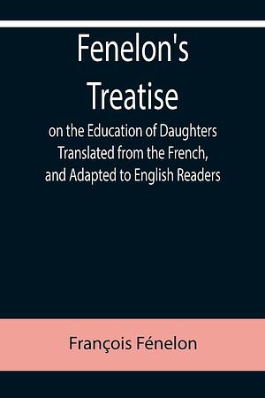 Fenelon's Treatise on the Education of Daughters: Translated from the French, and Adapted to English Readers by François Fénelon