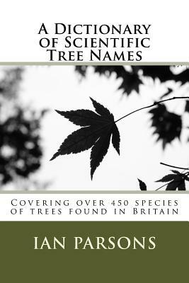 A Dictionary of Scientific Tree Names: Covering over 450 species of trees found in Britain by Ian Parsons