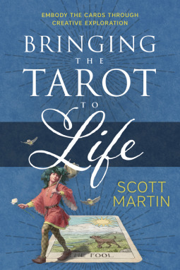 Bringing the Tarot to Life: Embody the Cards Through Creative Exploration by Scott Martin