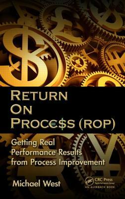 Return on Process (ROP): Getting Real Performance Results from Process Improvement by Michael West
