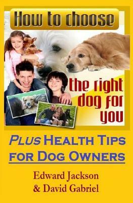 How To Choose The Right Dog For You: Plus Health Tips for Dog Owners by David Gabriel, Edward Jackson