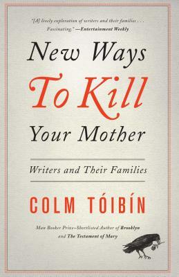 New Ways to Kill Your Mother: Writers & Their Families by Colm Tóibín