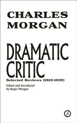 Dramatic Critic: Selected Reviews (1922-1939): Selected Reviews (1922-1939) by Charles Morgan