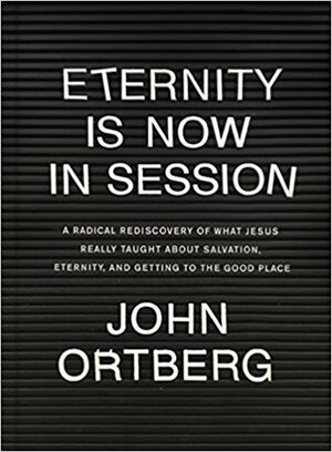 Eternity Is Now in Session: A Radical Rediscovery of What Jesus Really Taught about Salvation, Eternity, and Getting to the Good Place by John Ortberg