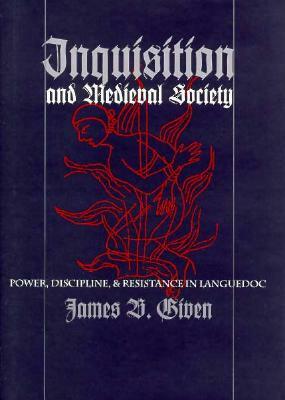 Inquisition and Medieval Society: Power, Discipline, and Resistance in Languedoc by James B. Given