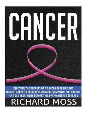 Cancer: Discover The Secrets Of A Cancer Free Life And Discover How To Recognize Possible Symptoms So That You Can Get Treatme by Richard Moss