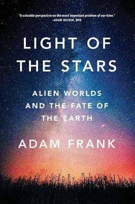 Light of the Stars: Alien Worlds and the Fate of the Earth by Adam Frank