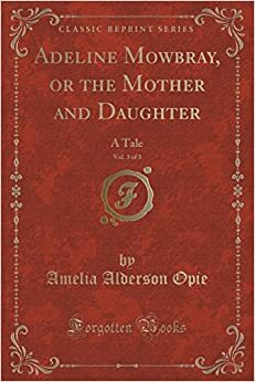 Adeline Mowbray, or the Mother and Daughter, Vol. 3 of 3: A Tale by Amelia Opie