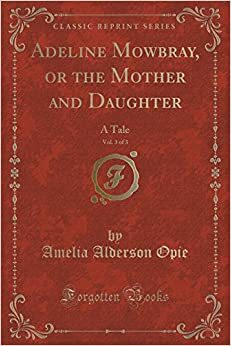 Adeline Mowbray, or the Mother and Daughter, Vol. 3 of 3: A Tale by Amelia Opie