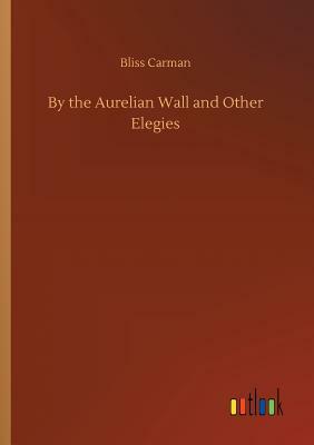By the Aurelian Wall and Other Elegies by Bliss Carman