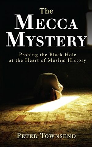 The Mecca Mystery: Probing the Black Hole at the Heart of Muslim History by Peter Townsend