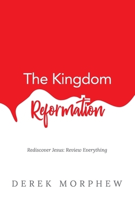 The Kingdom Reformation: Rediscover Jesus: Review Everything! by Derek Morphew