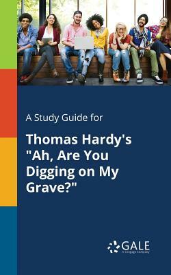 A Study Guide for Thomas Hardy's "Ah, Are You Digging on My Grave?" by Cengage Learning Gale
