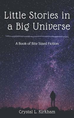 Little Stories in a Big Universe: A Book of Bite-Sized Fiction by Crystal L. Kirkham