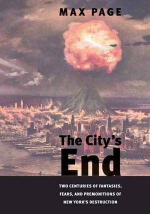The City's End: Two Centuries of Fantasies, Fears, and Premonitions of New York's Destruction by Max Page