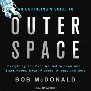 An Earthling's Guide to Outer Space: Everything You Ever Wanted to Know about Black Holes, Dwarf Planets, Aliens, and More by Bob McDonald