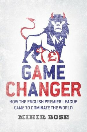 Game Changer: How the English Premier League came to dominate the world by Mihir Bose