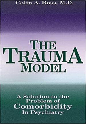 The Trauma Model: A Solution to the Problem of Comorbidity in Psychiatry by Colin A. Ross