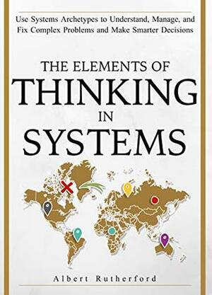 Learn To Think in Systems: Use System Archetypes to Understand, Manage, and Fix Complex Problems and Make Smarter Decisions by Albert Rutherford