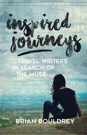 Inspired Journeys: Travel Writers in Search of the Muse by Brian Bouldrey