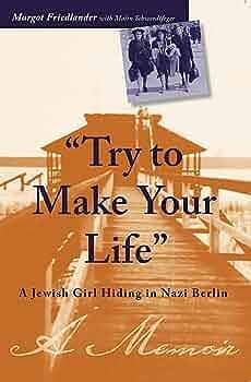 Try to Make Your Life: A Jewish Girl Hiding in Nazi Berlin by Margot Friedlander, Margot Friedlander