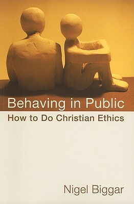 Behaving in Public: How to Do Christian Ethics by Nigel Biggar