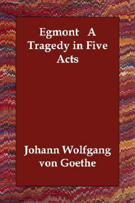 Egmont A Tragedy in Five Acts by Johann Wolfgang von Goethe