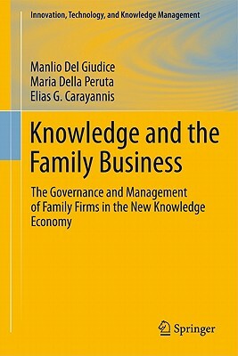 Knowledge and the Family Business: The Governance and Management of Family Firms in the New Knowledge Economy by Elias G. Carayannis, Maria Rosaria Della Peruta, Manlio Del Giudice