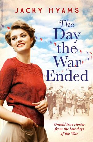 The Day The War Ended: Untold True Stories From the Last Days of the War by Jacky Hyams
