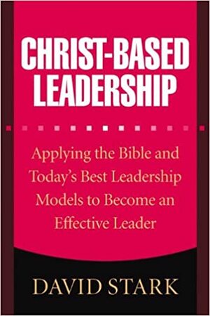 Christ-Based Leadership: Applying the Bible and Today's Best Leadership Models to Become an Effective Leader by Gary Wilde, David Stark