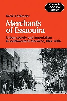 Merchants of Essaouira: Urban Society and Imperialism in Southwestern Morocco, 1844-1886 by Daniel J. Schroeter