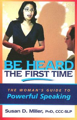 Be Heard the First Time: The Woman's Guide to Powerful Speaking by Susan Miller