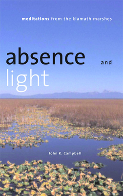 Absence and Light: Meditations from the Klamath Marshes by John R. Campbell