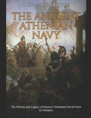 The Ancient Athenian Navy: The History and Legacy of Greece's Dominant Naval Force in Antiquity by Charles River Editors
