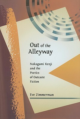 Out of the Alleyway: Nakagami Kenji and the Poetics of Outcaste Fiction by Eve Zimmerman