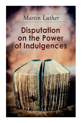 Disputation on the Power of Indulgences: The Ninety-five Theses by C. M. Jacobs, Martin Luther, C. H. Jacobs