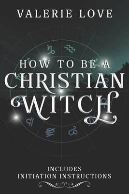 How to Be a Christian Witch: Includes Initiation Instructions by Valerie Love