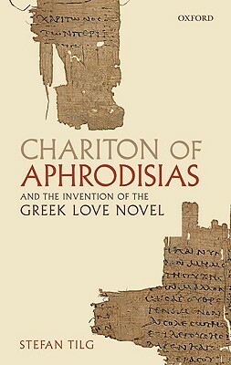 Chariton of Aphrodisias and the Invention of the Greek Love Novel by Stefan Tilg