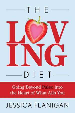 The Loving Diet: Going Beyond Paleo into the Heart of What Ails You by Jessica Flanigan