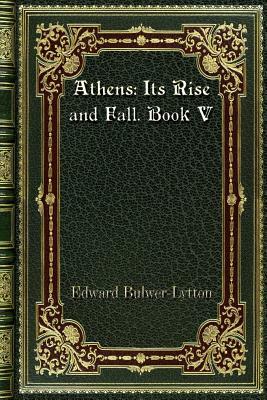 Athens: Its Rise and Fall. Book V by Edward Bulwer Lytton Lytton