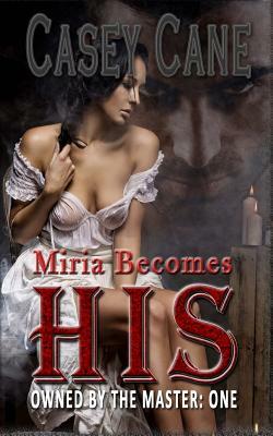 Miria Becomes His - Owned by the Master, Book One: A BDSM Master-Slave Romance by Casey Cane