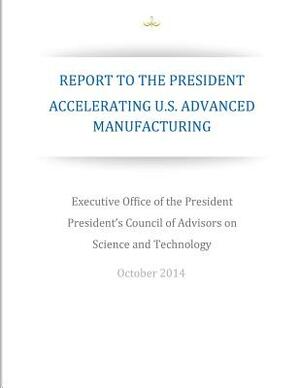 Accelerating U.S. Advanced Manufacturing: Report to the President by Executive Office of the President, President's Council of Advisors on Scie